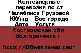 Контейнерные перевозки по ст.Челябинск-Грузовой ЮУжд - Все города Авто » Услуги   . Костромская обл.,Волгореченск г.